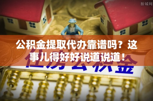 城关公积金提取代办靠谱吗？这事儿得好好说道说道！