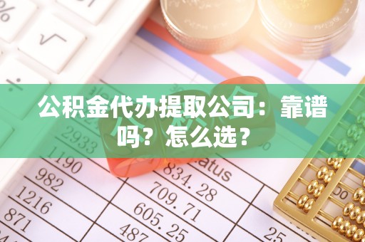 城关公积金代办提取公司：靠谱吗？怎么选？