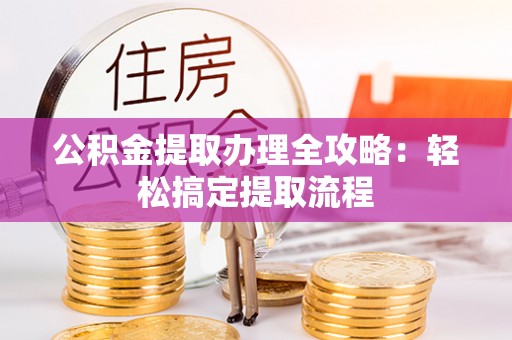 城关公积金提取办理全攻略：轻松搞定提取流程