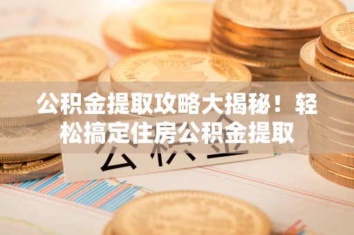 城关公积金提取攻略大揭秘！轻松搞定住房公积金提取