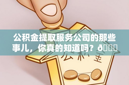 城关公积金提取服务公司的那些事儿，你真的知道吗？😎