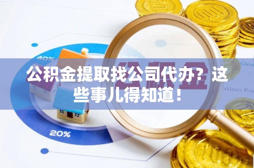 城关公积金提取找公司代办？这些事儿得知道！