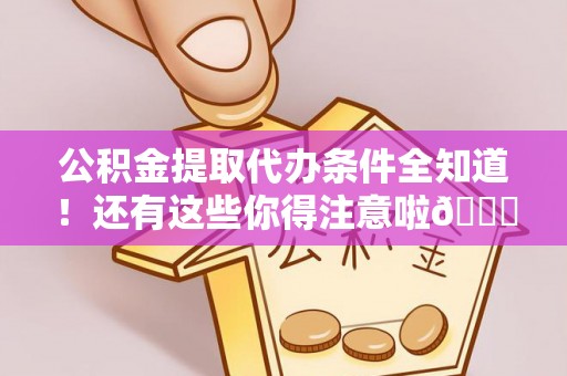 城关公积金提取代办条件全知道！还有这些你得注意啦😉