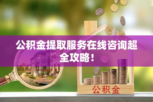 城关公积金提取服务在线咨询超全攻略！