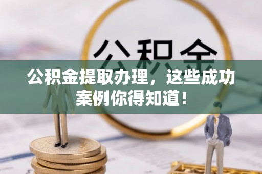 城关公积金提取办理，这些成功案例你得知道！