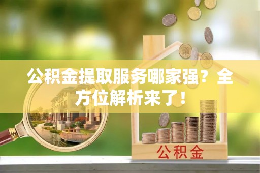 城关公积金提取服务哪家强？全方位解析来了！