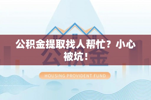 城关公积金提取找人帮忙？小心被坑！