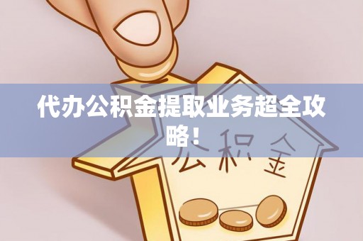 城关代办公积金提取业务超全攻略！