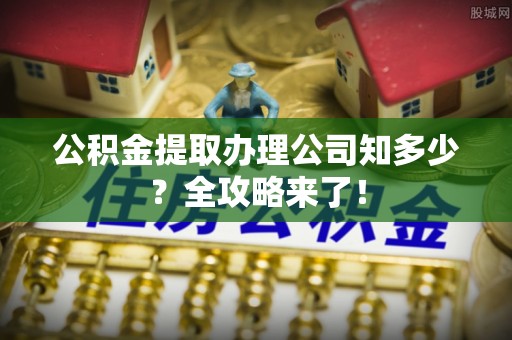 城关公积金提取办理公司知多少？全攻略来了！