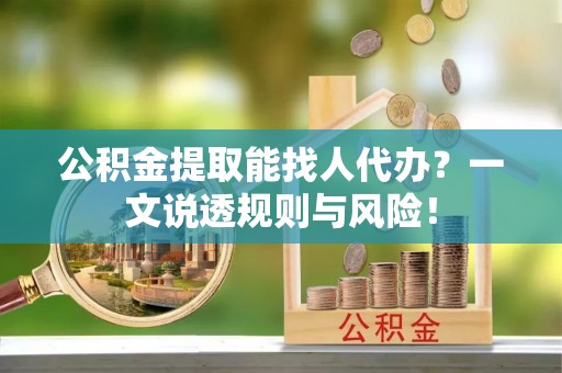 城关公积金提取能找人代办？一文说透规则与风险！