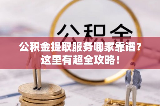 城关公积金提取服务哪家靠谱？这里有超全攻略！
