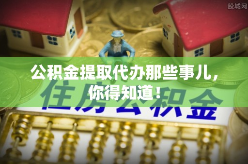 城关公积金提取代办那些事儿，你得知道！