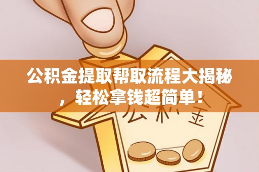 城关公积金提取帮取流程大揭秘，轻松拿钱超简单！
