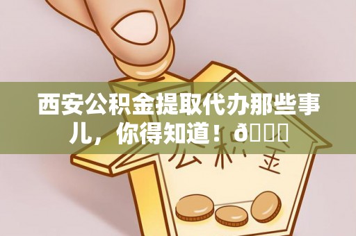 城关西安公积金提取代办那些事儿，你得知道！😎