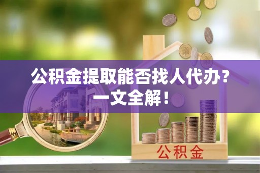 城关公积金提取能否找人代办？一文全解！