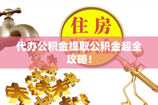 城关代办公积金提取公积金超全攻略！