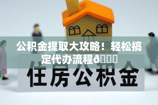 城关公积金提取大攻略！轻松搞定代办流程😎
