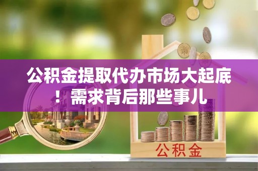 城关公积金提取代办市场大起底！需求背后那些事儿