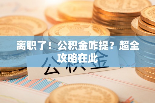 城关离职了！公积金咋提？超全攻略在此