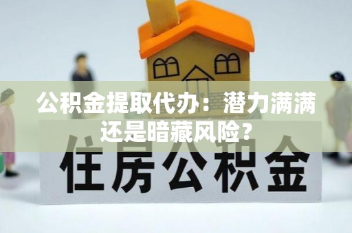 城关公积金提取代办：潜力满满还是暗藏风险？