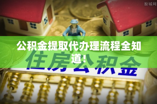 城关公积金提取代办理流程全知道！