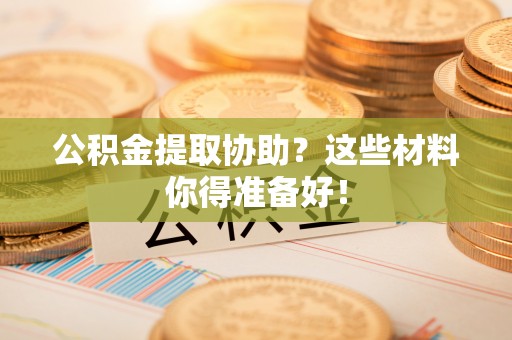 城关公积金提取协助？这些材料你得准备好！