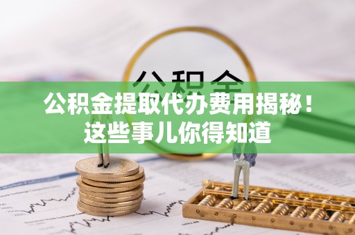 城关公积金提取代办费用揭秘！这些事儿你得知道