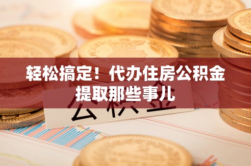 城关轻松搞定！代办住房公积金提取那些事儿