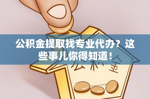 城关公积金提取找专业代办？这些事儿你得知道！