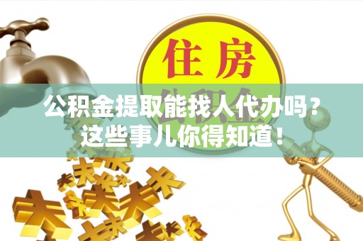 城关公积金提取能找人代办吗？这些事儿你得知道！