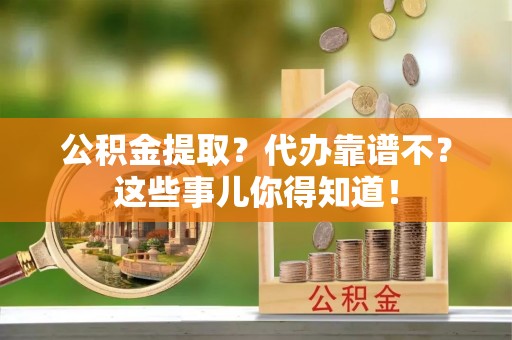 城关公积金提取？代办靠谱不？这些事儿你得知道！