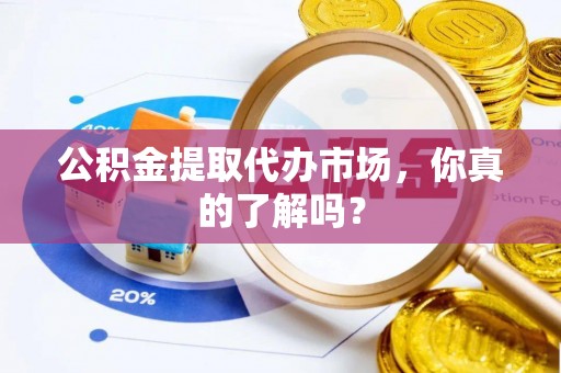 城关公积金提取代办市场，你真的了解吗？