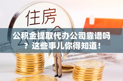 城关公积金提取代办公司靠谱吗？这些事儿你得知道！