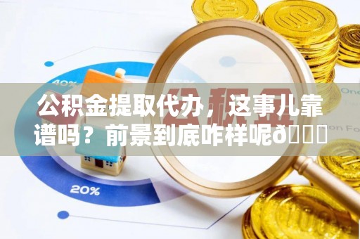城关公积金提取代办，这事儿靠谱吗？前景到底咋样呢😏