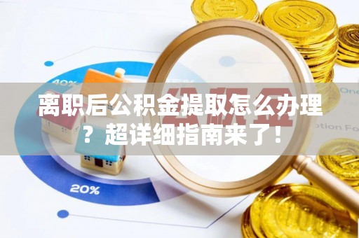 城关离职后公积金提取怎么办理？超详细指南来了！