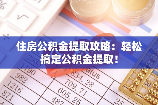城关住房公积金提取攻略：轻松搞定公积金提取！