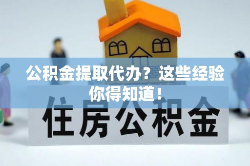 城关公积金提取代办？这些经验你得知道！