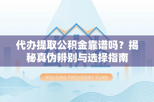 城关代办提取公积金靠谱吗？揭秘真伪辨别与选择指南