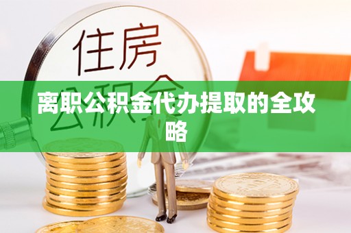 城关离职公积金代办提取的全攻略