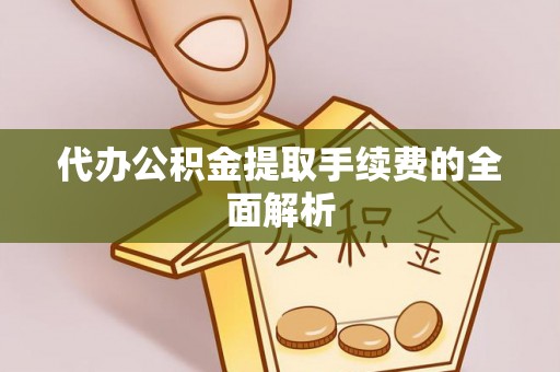 城关代办公积金提取手续费的全面解析