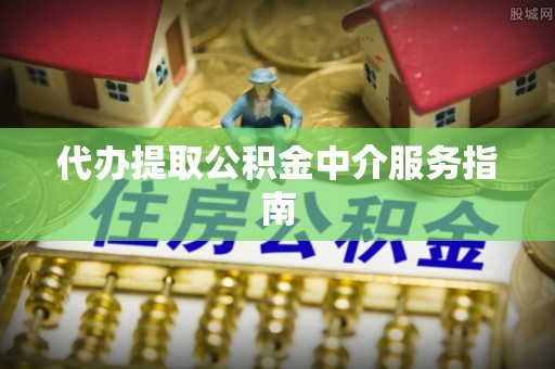 城关代办提取公积金中介服务指南