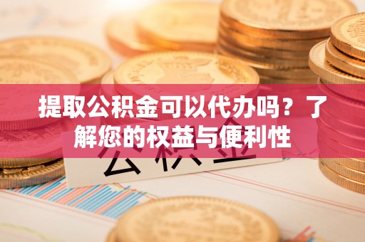 城关提取公积金可以代办吗？了解您的权益与便利性