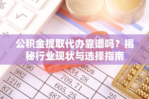 城关公积金提取代办靠谱吗？揭秘行业现状与选择指南