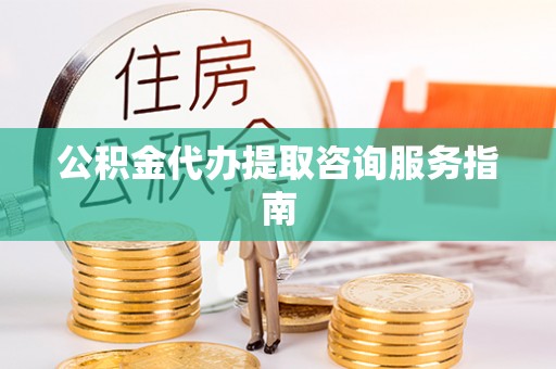城关公积金代办提取咨询服务指南