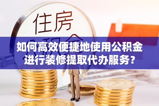城关如何高效便捷地使用公积金进行装修提取代办服务？