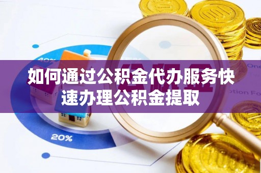 城关如何通过公积金代办服务快速办理公积金提取
