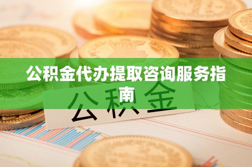 城关公积金代办提取咨询服务指南