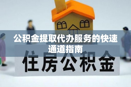 城关公积金提取代办服务的快速通道指南