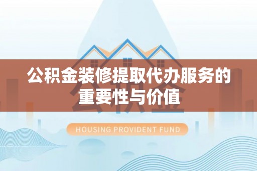 城关公积金装修提取代办服务的重要性与价值