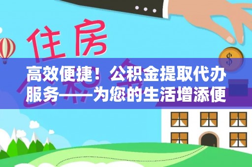 城关高效便捷！公积金提取代办服务——为您的生活增添便利